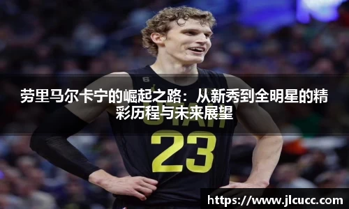 劳里马尔卡宁的崛起之路:从新秀到全明星的精彩历程与未来展望